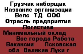 Грузчик-наборщик › Название организации ­ Велс, ТД, ООО › Отрасль предприятия ­ Логистика › Минимальный оклад ­ 20 000 - Все города Работа » Вакансии   . Псковская обл.,Великие Луки г.